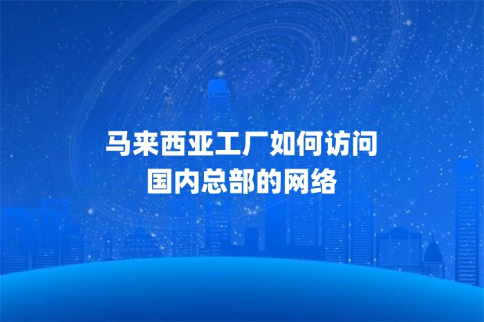 马来西亚工厂如何访问国内总部的网络