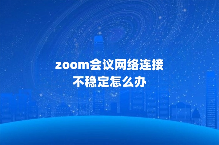 zoom会议网络连接不稳定怎么办