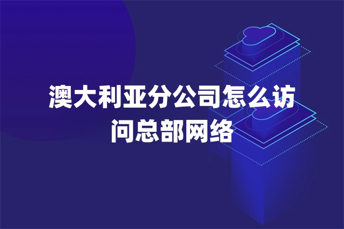 澳大利亚分公司怎么访问总部网络
