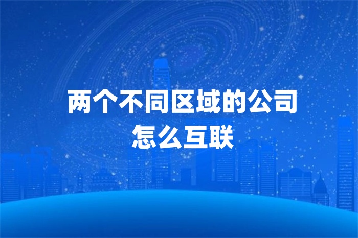 两个不同区域的公司怎么互联