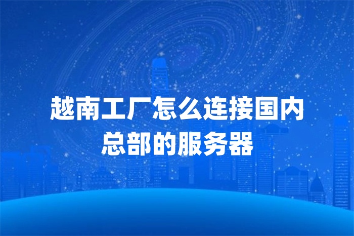 越南工厂怎么连接国内 总部的服务器