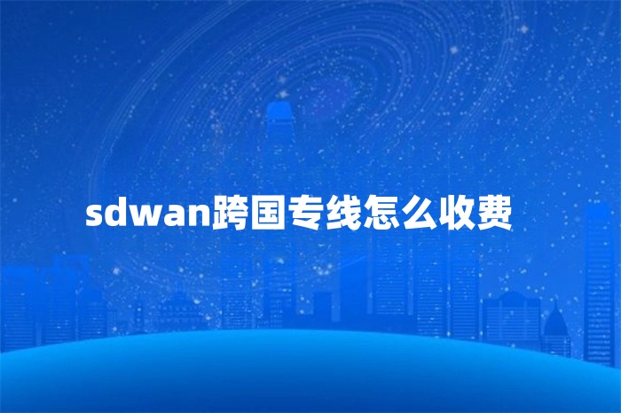 sdwan跨国专线怎么收费