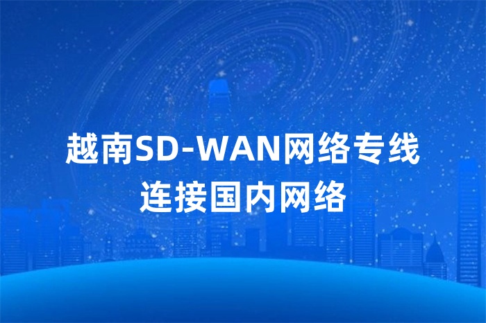 越南SD-WAN网络专线连接国内网络