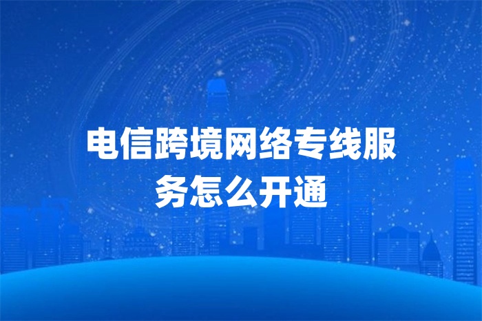电信跨境网络专线服务怎么开通