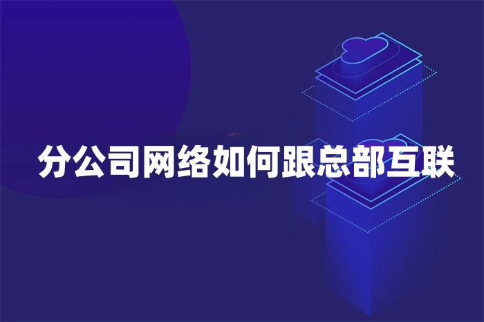 分公司网络如何跟总部互联