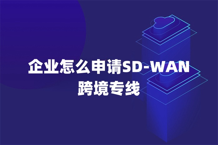企业怎么申请SD-WAN跨境专线