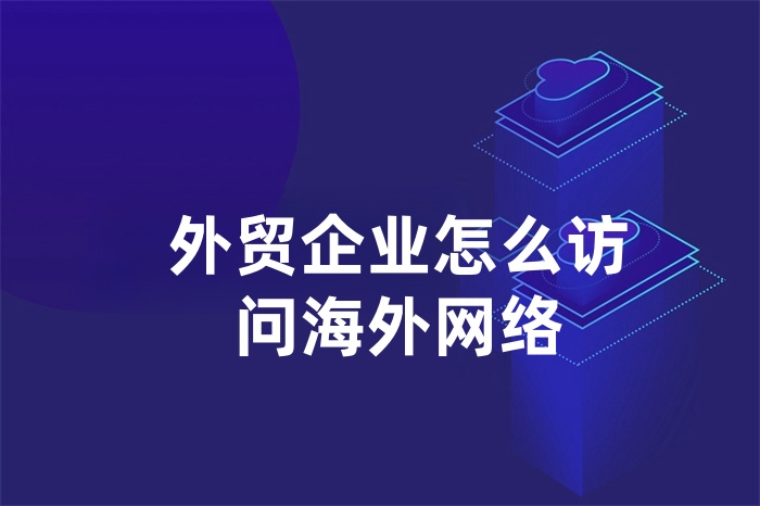 外贸企业怎么访问海外网络