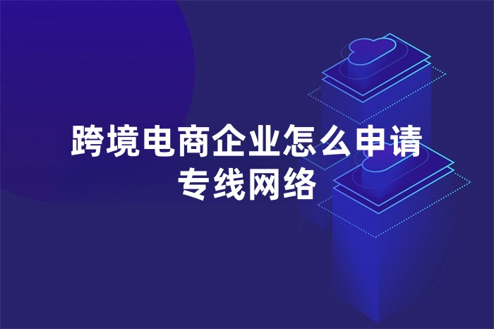 跨境电商企业怎么申请专线网络