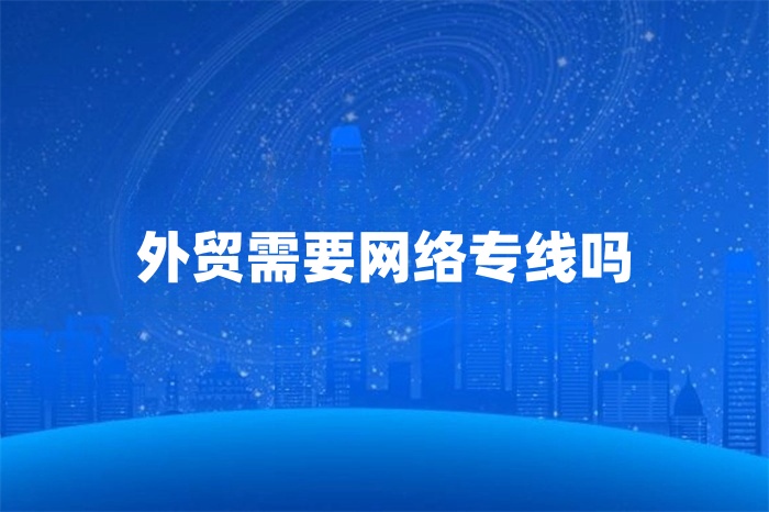 外贸需要网络专线吗