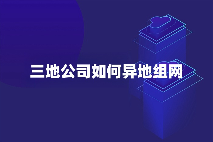 三地公司如何异地组网