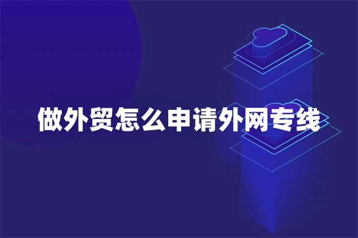 做外贸怎么申请外网专线