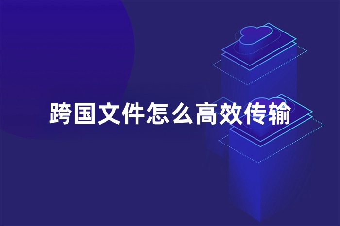 跨国文件怎么高效传输