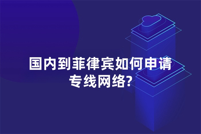 国内到菲律宾如何申请专线网络?