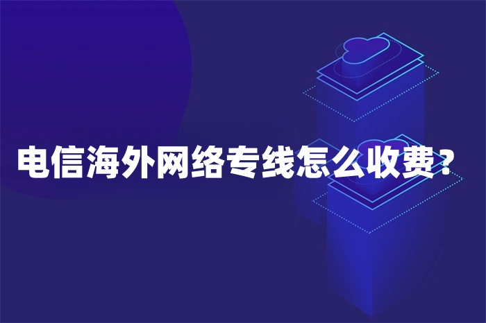 电信海外网络专线怎么收费？
