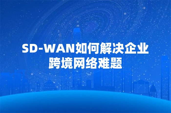 SD-WAN如何解决企业跨境网络难题