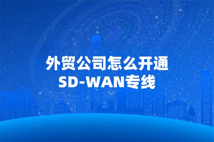 外贸公司怎么开通SD-WAN专线